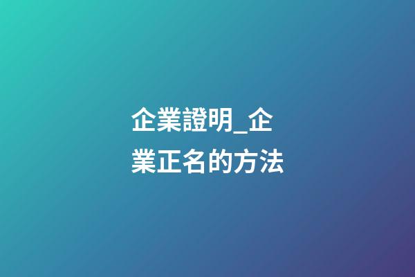企業證明_企業正名的方法-第1張-公司起名-玄機派