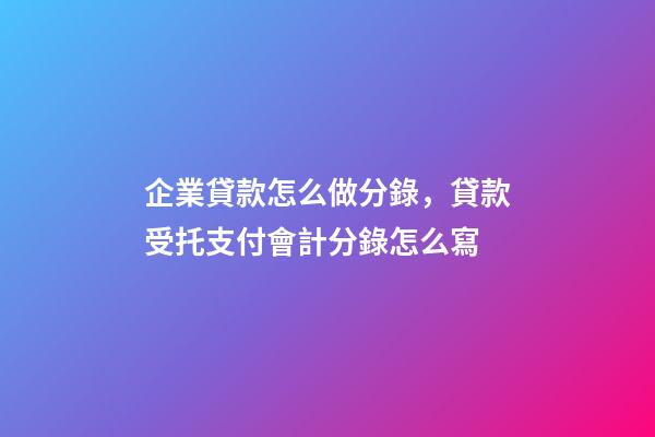 企業貸款怎么做分錄，貸款受托支付會計分錄怎么寫-第1張-觀點-玄機派