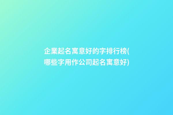 企業起名寓意好的字排行榜(哪些字用作公司起名寓意好)-第1張-公司起名-玄機派