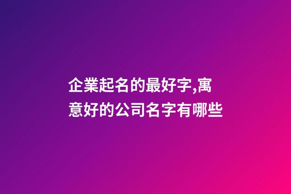 企業起名的最好字,寓意好的公司名字有哪些-第1張-公司起名-玄機派