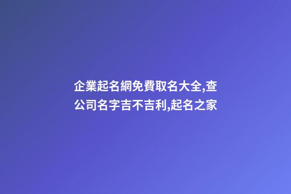企業起名網免費取名大全,查公司名字吉不吉利,起名之家-第1張-公司起名-玄機派