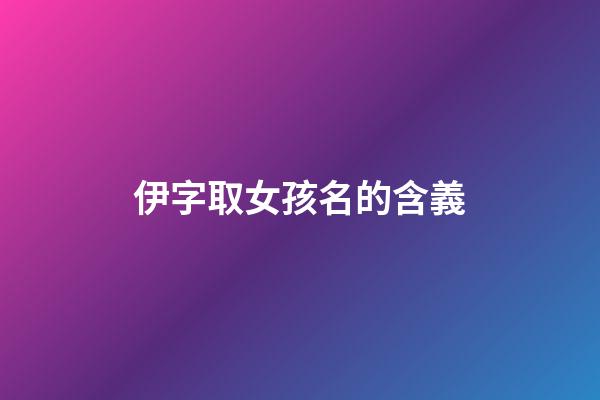 伊字取女孩名的含義(伊的女孩名字里的寓意)-第1張-女孩起名-玄機派
