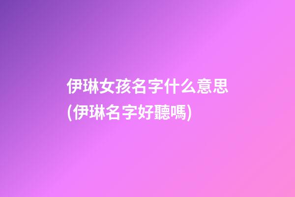 伊琳女孩名字什么意思(伊琳名字好聽嗎)