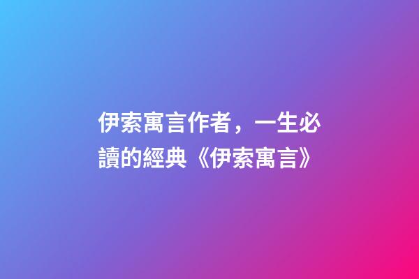 伊索寓言作者，一生必讀的經典《伊索寓言》