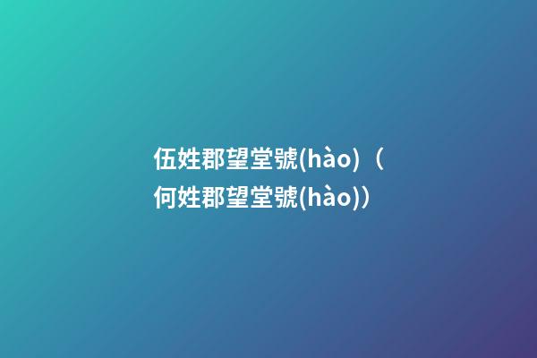 伍姓郡望堂號(hào)（何姓郡望堂號(hào)）