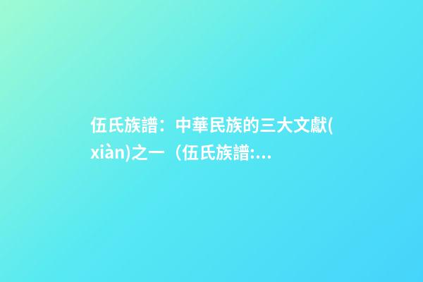 伍氏族譜：中華民族的三大文獻(xiàn)之一（伍氏族譜:中華民族的三大文獻(xiàn)之一是）