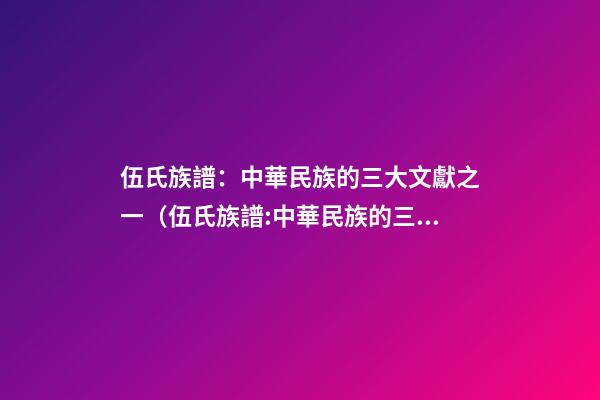 伍氏族譜：中華民族的三大文獻之一（伍氏族譜:中華民族的三大文獻之一是）
