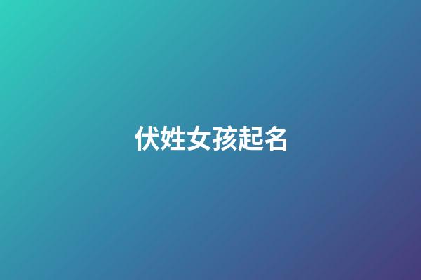 伏姓女孩起名(伏姓女孩起名大全集)-第1張-女孩起名-玄機派