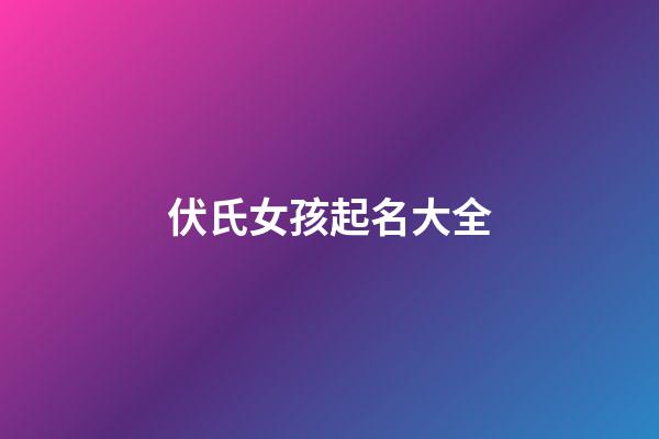 伏氏女孩起名大全(伏氏女孩起名大全及寓意)-第1張-女孩起名-玄機派