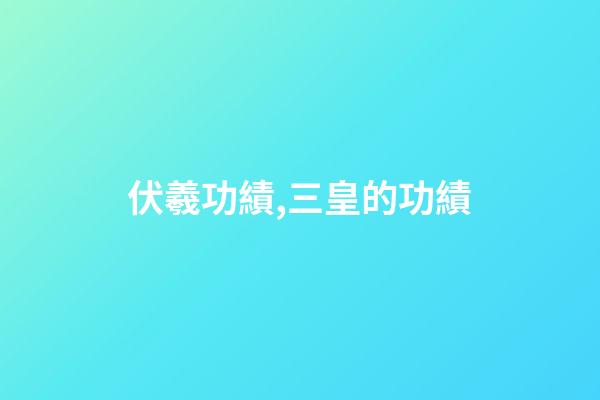伏羲功績,三皇的功績-第1張-觀點-玄機派