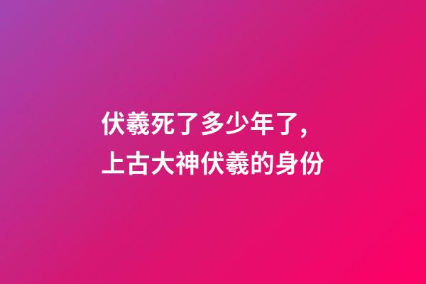 伏羲死了多少年了,上古大神伏羲的身份-第1張-觀點(diǎn)-玄機(jī)派