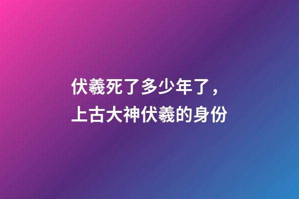 伏羲死了多少年了，上古大神伏羲的身份-第1張-觀點(diǎn)-玄機(jī)派