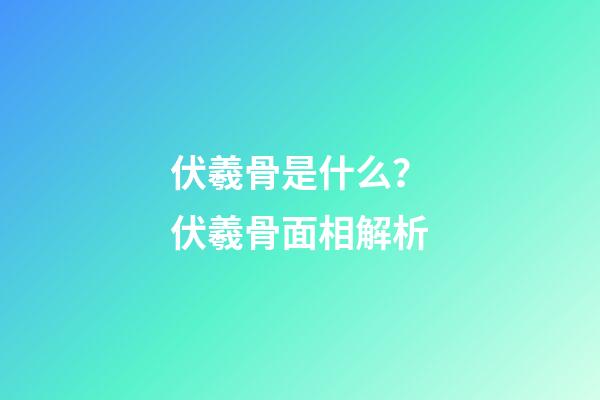 伏羲骨是什么？伏羲骨面相解析
