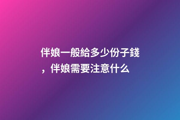 伴娘一般給多少份子錢，伴娘需要注意什么