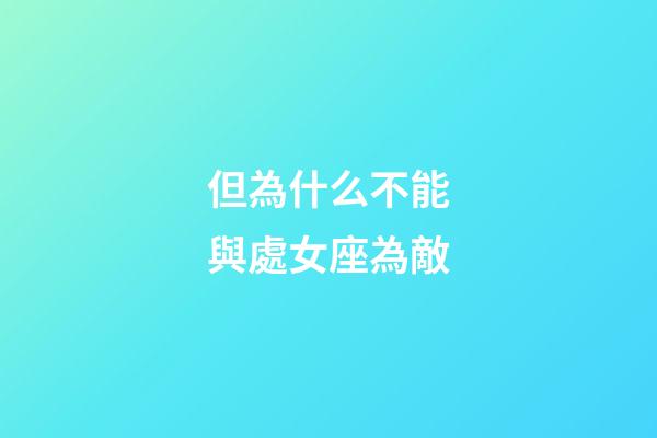 但為什么不能與處女座為敵-第1張-星座運勢-玄機派