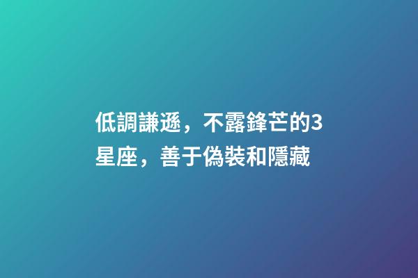低調謙遜，不露鋒芒的3星座，善于偽裝和隱藏