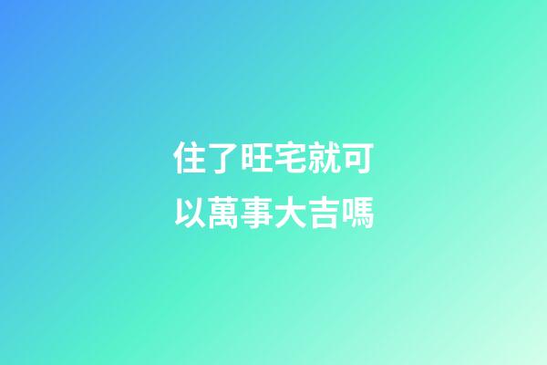 住了旺宅就可以萬事大吉嗎