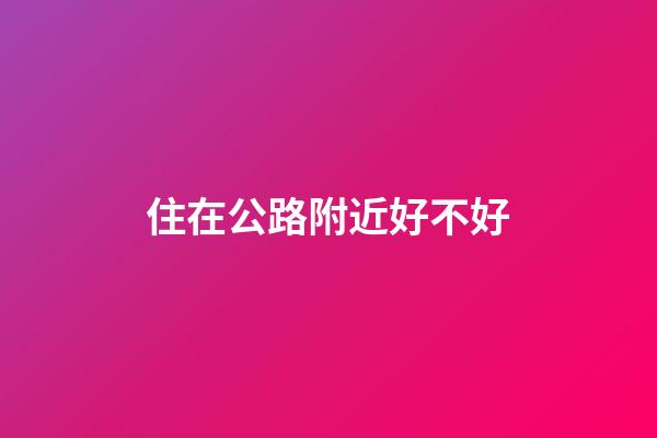 住在公路附近好不好