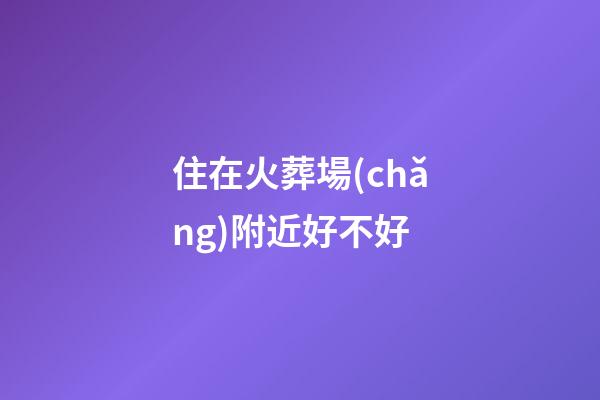 住在火葬場(chǎng)附近好不好