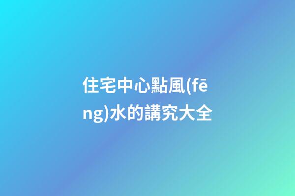 住宅中心點風(fēng)水的講究大全