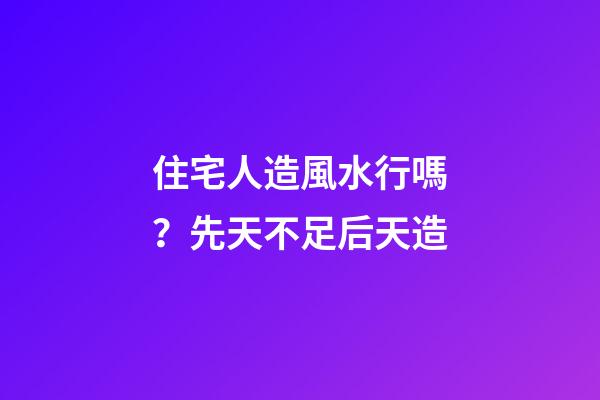 住宅人造風水行嗎？先天不足后天造