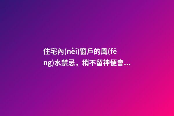 住宅內(nèi)窗戶的風(fēng)水禁忌，稍不留神便會(huì)影響家運(yùn)