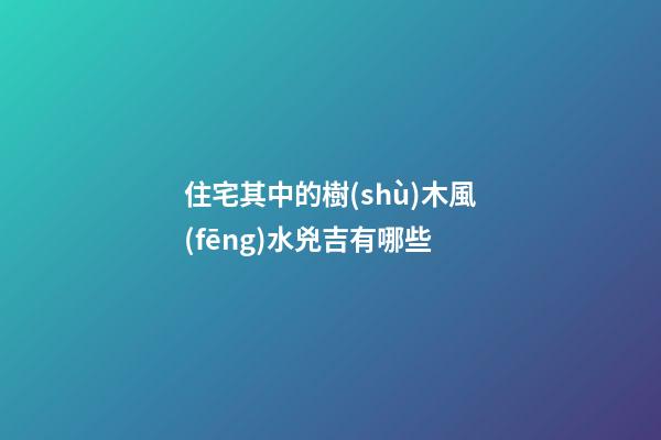 住宅其中的樹(shù)木風(fēng)水兇吉有哪些