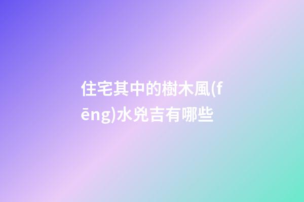 住宅其中的樹木風(fēng)水兇吉有哪些
