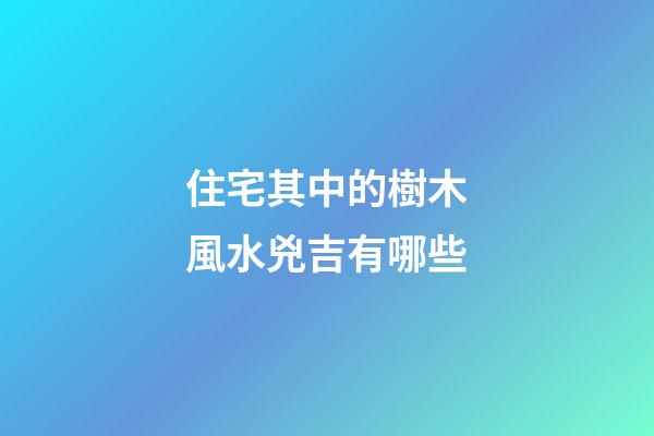 住宅其中的樹木風水兇吉有哪些