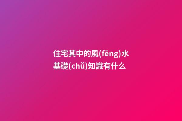 住宅其中的風(fēng)水基礎(chǔ)知識有什么