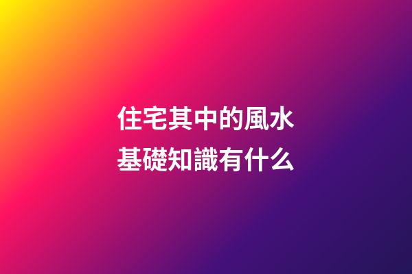 住宅其中的風水基礎知識有什么