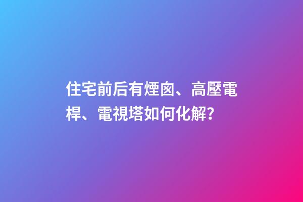 住宅前后有煙囪、高壓電桿、電視塔如何化解？