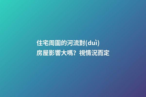 住宅周圍的河流對(duì)房屋影響大嗎？視情況而定