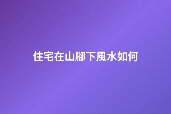 住宅在山腳下風水如何