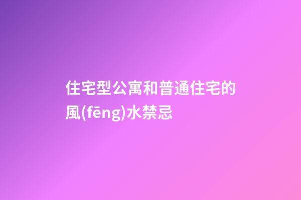 住宅型公寓和普通住宅的風(fēng)水禁忌