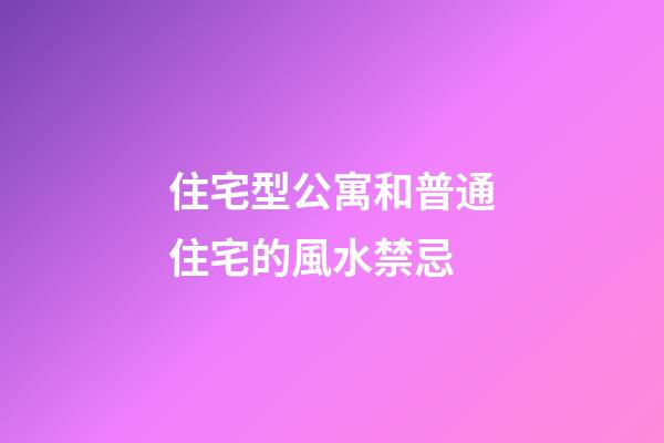 住宅型公寓和普通住宅的風水禁忌