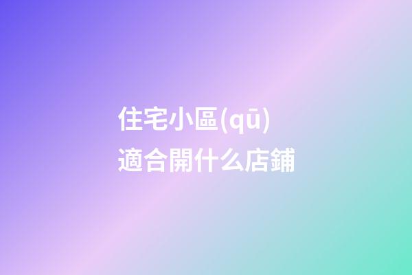 住宅小區(qū)適合開什么店鋪
