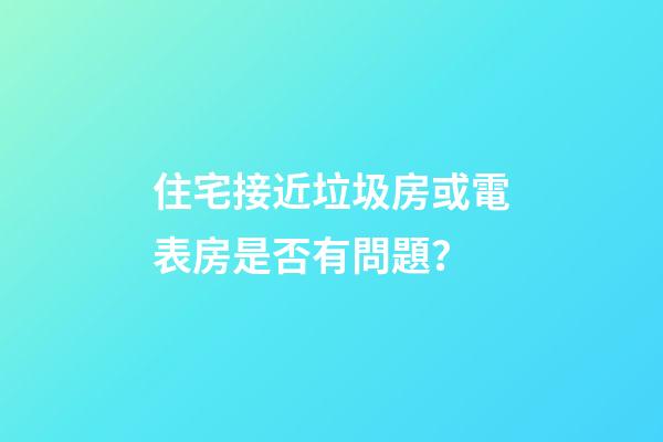 住宅接近垃圾房或電表房是否有問題？