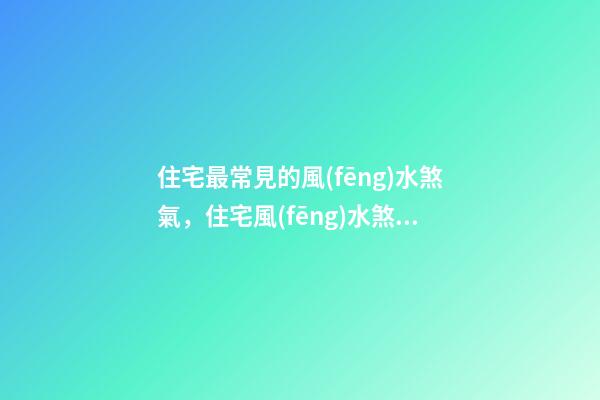 住宅最常見的風(fēng)水煞氣，住宅風(fēng)水煞氣化解方法