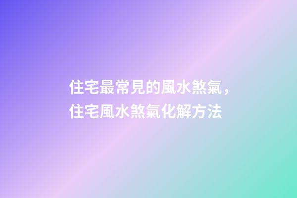 住宅最常見的風水煞氣，住宅風水煞氣化解方法