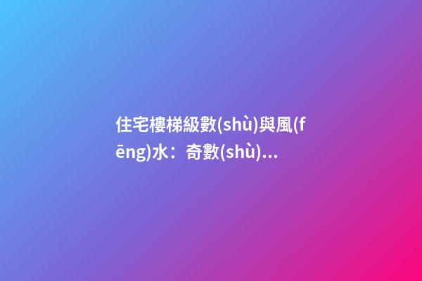 住宅樓梯級數(shù)與風(fēng)水：奇數(shù)一定好嗎