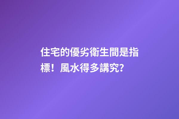 住宅的優劣衛生間是指標！風水得多講究？