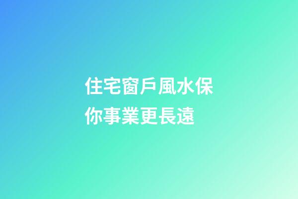住宅窗戶風水保你事業更長遠