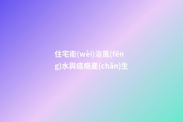 住宅衛(wèi)浴風(fēng)水與癌癥產(chǎn)生