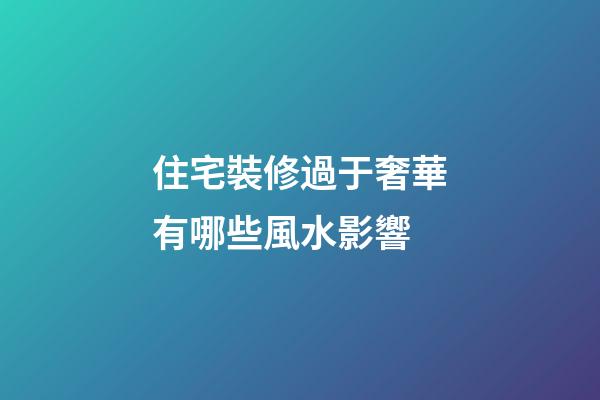 住宅裝修過于奢華有哪些風水影響