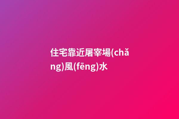 住宅靠近屠宰場(chǎng)風(fēng)水
