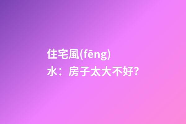 住宅風(fēng)水：房子太大不好？