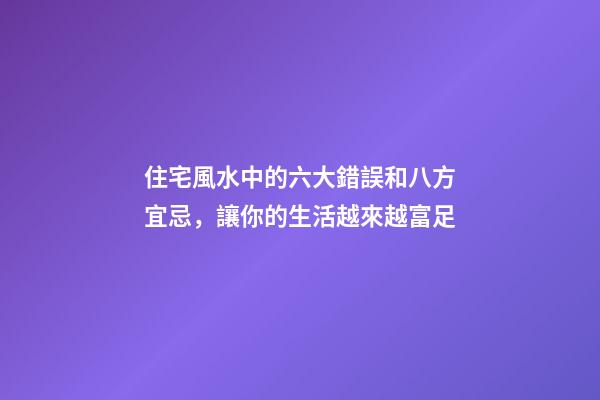 住宅風水中的六大錯誤和八方宜忌，讓你的生活越來越富足