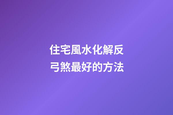 住宅風水化解反弓煞最好的方法