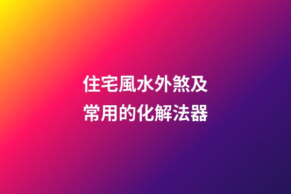 住宅風水外煞及常用的化解法器